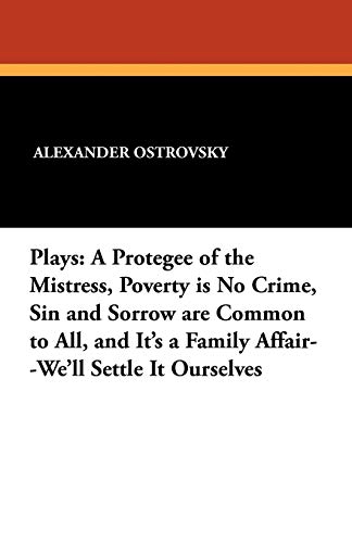 Plays: A Protegee of the Mistress, Poverty is No Crime, Sin and Sorrow are Common to All, and It's a Family Affair--We'll Settle It Ourselves