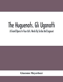 The Huguenots. Gli Ugonotti. A Grand Opera In Four Acts. Words By Scribe And Logouvé