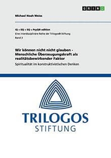Wir können nicht nicht glauben - Menschliche Überzeugungskraft als realitätsbewirkender Faktor: Spiritualität im konstruktivistischen Denken