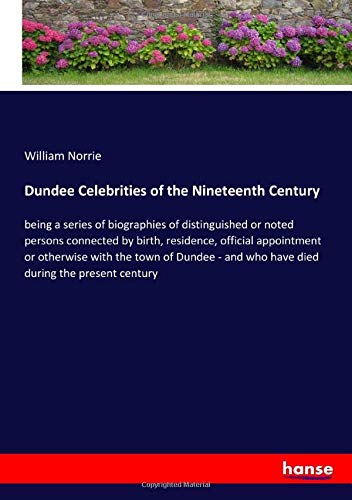Dundee Celebrities of the Nineteenth Century: being a series of biographies of distinguished or noted persons connected by birth, residence, official ... and who have died during the present century