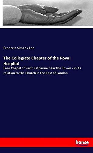 The Collegiate Chapter of the Royal Hospital: Free Chapel of Saint Katharine near the Tower - in its relation to the Church in the East of London