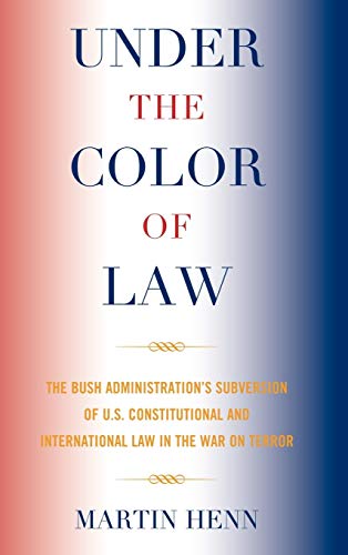 Under the Color of Law: The Bush Administration Subversion of U.S. Constitutional and International Law in the War on Terror