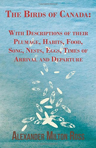 The Birds of Canada: With Descriptions of their Plumage, Habits, Food, Song, Nests, Eggs, Times of Arrival and Departure