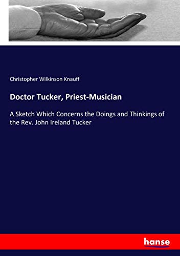 Doctor Tucker, Priest-Musician: A Sketch Which Concerns the Doings and Thinkings of the Rev. John Ireland Tucker
