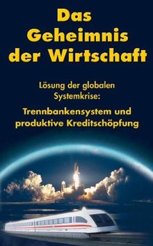 Das Geheimnis der Wirtschaft: Lösung der globalen Systemkriese, Trennbankensystem und produktive Kreditschöpfung