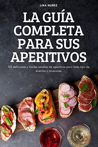 LA GUÍA COMPLETA PARA SUS APERITIVOS: 100 deliciosas y fáciles recetas de aperitivos para todo tipo de eventos y ocasiones