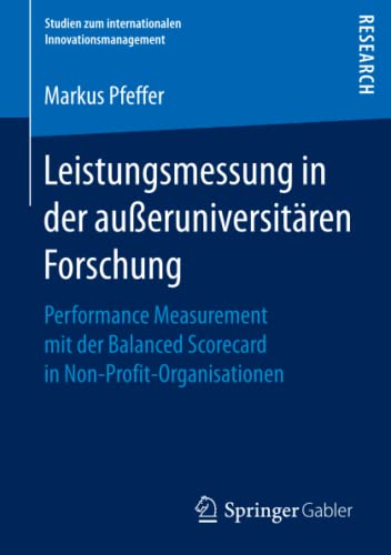 Leistungsmessung in der außeruniversitären Forschung: Performance Measurement mit der Balanced Scorecard in Non-Profit-Organisationen (Studien zum internationalen Innovationsmanagement)
