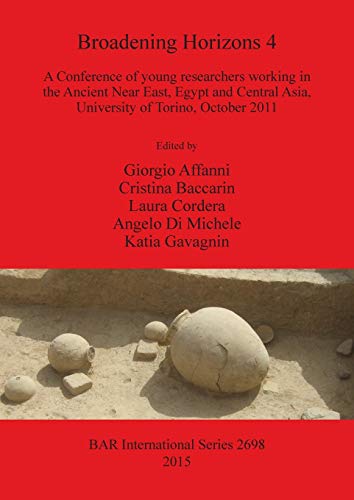 Broadening Horizons 4: A Conference of young researchers working in the Ancient Near East, Egypt and Central Asia, University of Torino, October 2011 (Bar International, Band 2698)