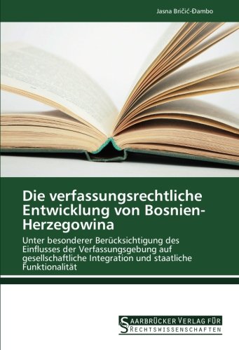 Die verfassungsrechtliche Entwicklung von Bosnien-Herzegowina: Unter besonderer Berücksichtigung des Einflusses der Verfassungsgebung auf gesellschaftliche Integration und staatliche Funktionalität