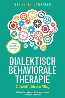 Dialektisch-Behaviorale Therapie (DBT) – Soforthilfe für den Alltag: Effektive Techniken zur Selbstregulation von Stress und Emotionen. Zurück zu einem sorgenfreien Leben mit erfüllenden Beziehungen