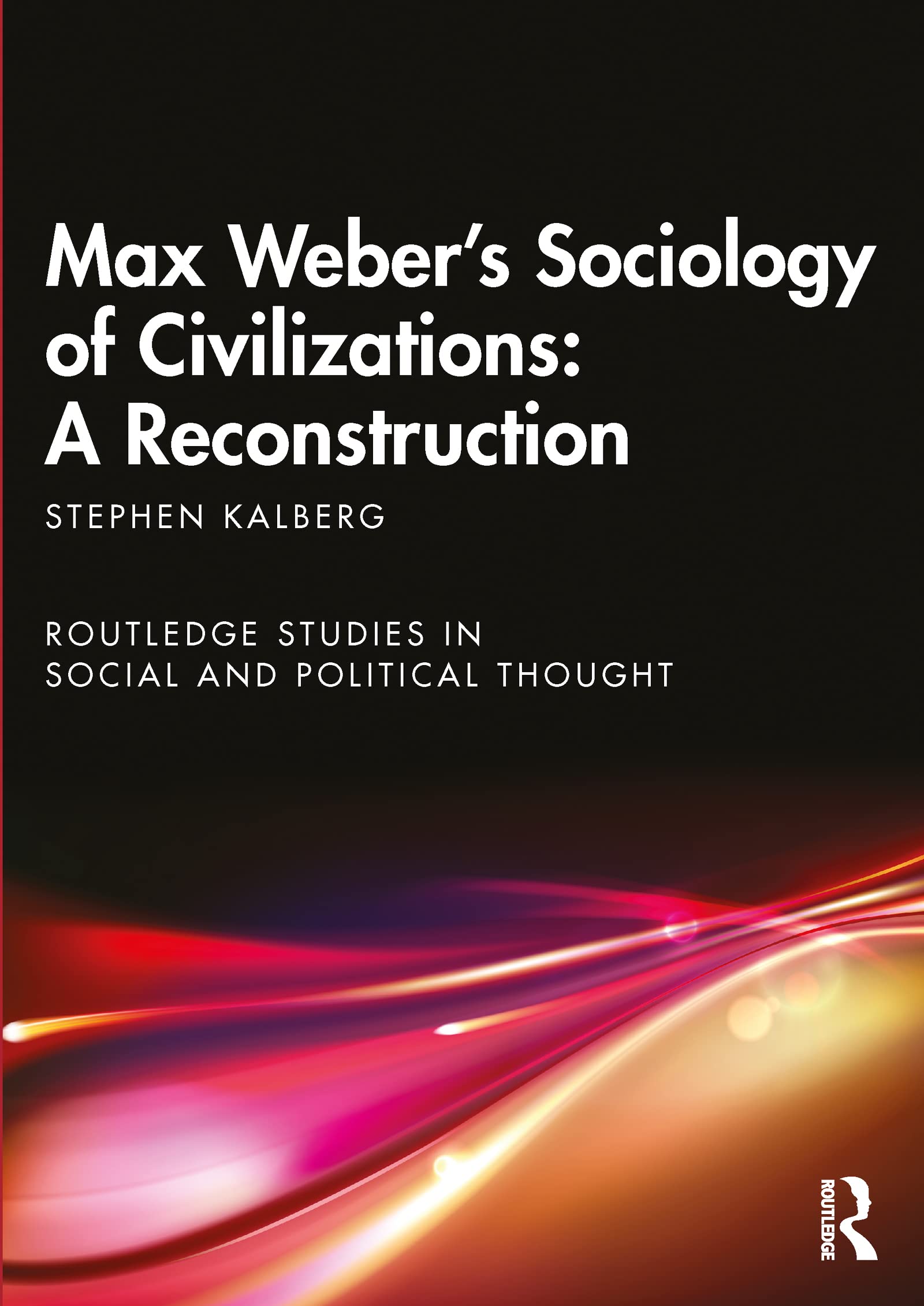 Max Weber's Sociology of Civilizations: A Reconstruction (Routledge Studies in Social and Political Thought)