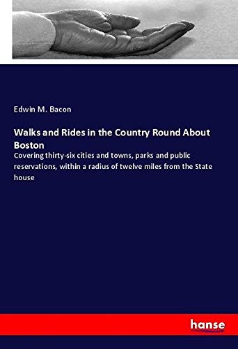Walks and Rides in the Country Round About Boston: Covering thirty-six cities and towns, parks and public reservations, within a radius of twelve miles from the State house