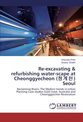Re-excavating & refurbishing water-scape at Cheonggyecheon (청계천) Seoul: Reclaiming Rivers: The Modern trends in Urban Planning Case studies Gold coast, Australia and Cheonggyechon Restoration