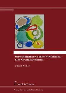 Wirtschaftstheorie ohne Wirklichkeit - Eine Grundlagenkritik