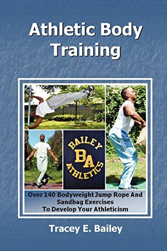 Athletic Body Training: Over 140 Bodyweight, Jump Rope, and Sand Bag exercises to Develop your Athleticism