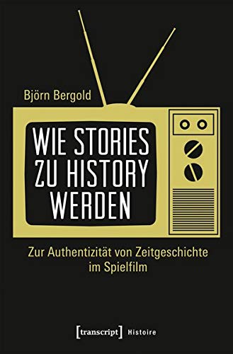Wie Stories zu History werden: Zur Authentizität von Zeitgeschichte im Spielfilm (Histoire, Bd. 161)