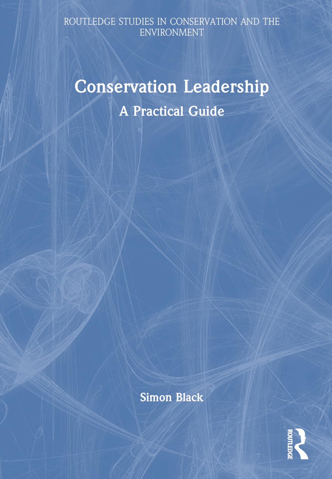 Conservation Leadership: A Practical Guide (Routledge Studies in Conservation and the Environment)