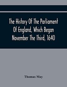 The History Of The Parliament Of England, Which Began November The Third, 1640: With A Short And Necessary View Of Some Precedent Years