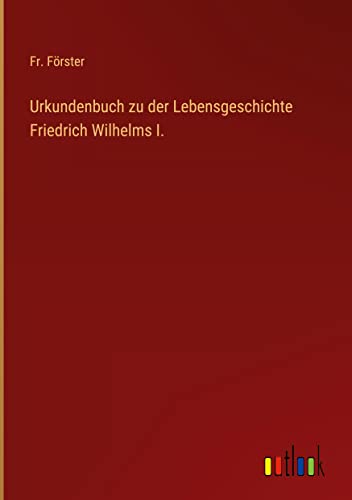 Urkundenbuch zu der Lebensgeschichte Friedrich Wilhelms I.
