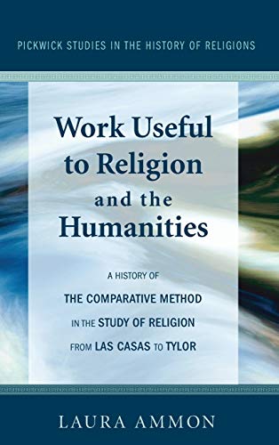 Work Useful to Religion and the Humanities: A History of the Comparative Method in the Study of Religion from Las Casas to Tylor (Pickwick Studies in the History of Religions, Band 1)
