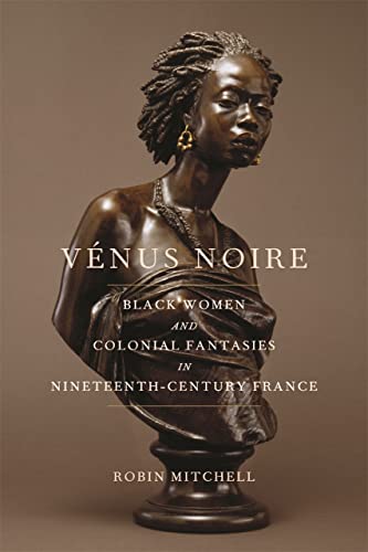 Vénus Noire: Black Women and Colonial Fantasies in Nineteenth-Century France (Race in the Atlantic World, 1700-1900, Band 34)