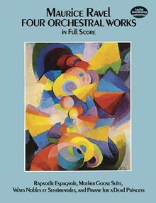 Four Orchestral Works in Full Score: Rapsodie Espagnole, Mother Goose Suite, Valses Nobles Et Sentimentales, and Pavane for a Dead Princess (Dover Music Scores)
