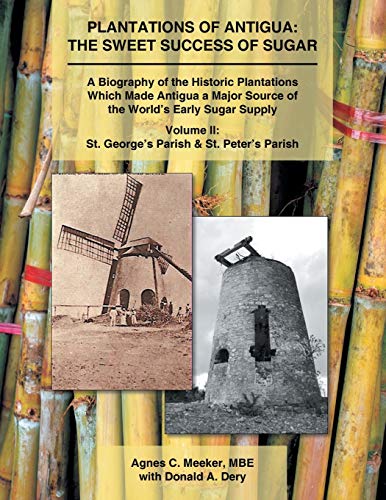 Plantations of Antigua: the Sweet Success of Sugar (Volume 2): A Biography of the Historic Plantations Which Made Antigua a Major Source of the World's Early Sugar Supply