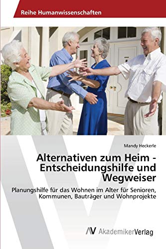 Alternativen zum Heim - Entscheidungshilfe und Wegweiser: Planungshilfe für das Wohnen im Alter für Senioren, Kommunen, Bauträger und Wohnprojekte