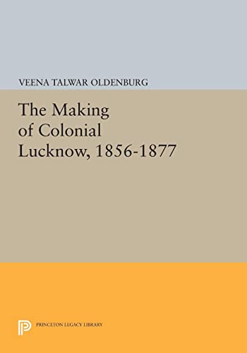 The Making of Colonial Lucknow, 1856-1877 (Princeton Legacy Library)