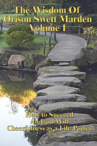The Wisdom Of Orison Swett Marden Vol. I: How to Succeed, An Iron Will, and Cheerfulness as a Life Power
