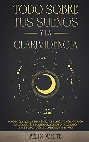 Todo Sobre tus Sueños y la Clarividencia: Todo lo que Querías Saber Sobre tus Sueños y la Clarividencia en Lenguaje Fácil de Entender. 2 Libros en 1 - ... los Sueños, Guía de Clarividencia en Español