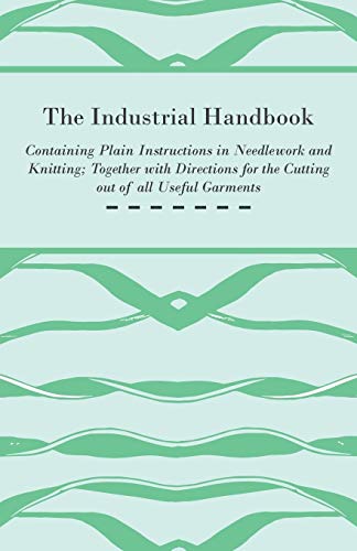 The Industrial Handbook - Containing Plain Instructions in Needlework and Knitting Together with Directions for the Cutting out of all Useful Garments ... Knitting, and Crochet - Part II Knitting