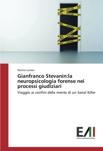 Gianfranco Stevanin:la neuropsicologia forense nei processi giudiziari: Viaggio ai confini della mente di un Serial Killer