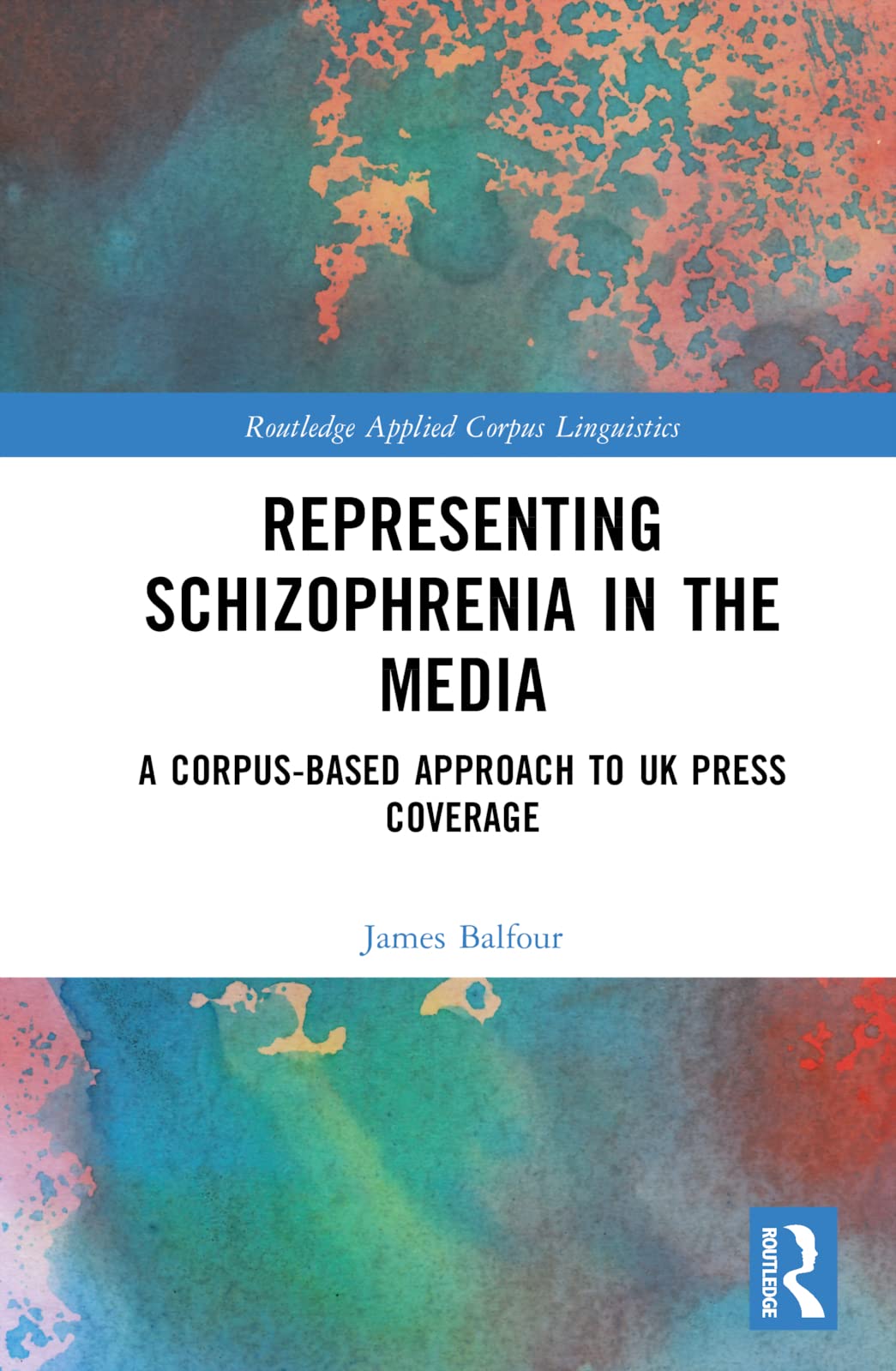 Representing Schizophrenia in the Media: A Corpus-Based Approach to UK Press Coverage (Routledge Applied Corpus Linguistics)