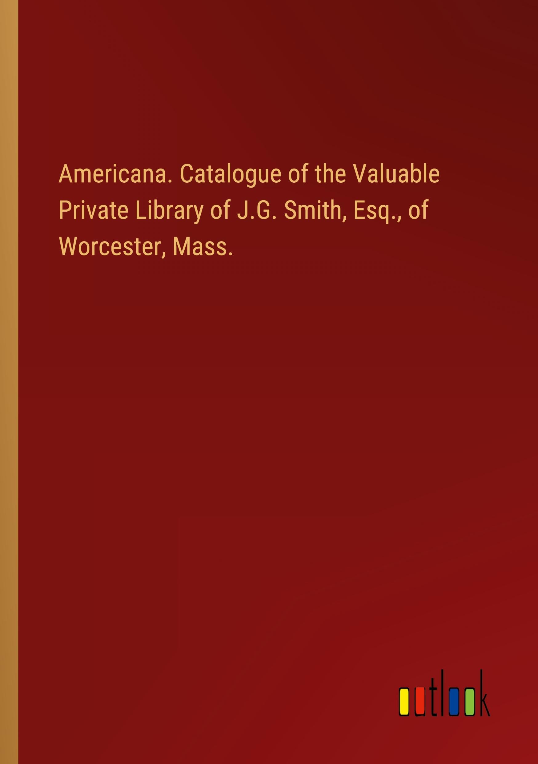 Americana. Catalogue of the Valuable Private Library of J.G. Smith, Esq., of Worcester, Mass.