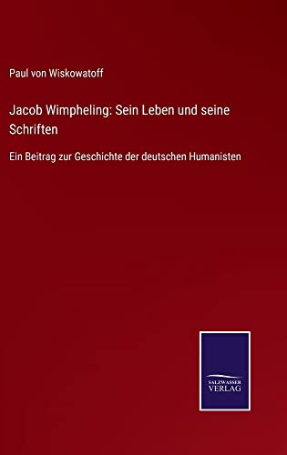 Jacob Wimpheling: Sein Leben und seine Schriften: Ein Beitrag zur Geschichte der deutschen Humanisten