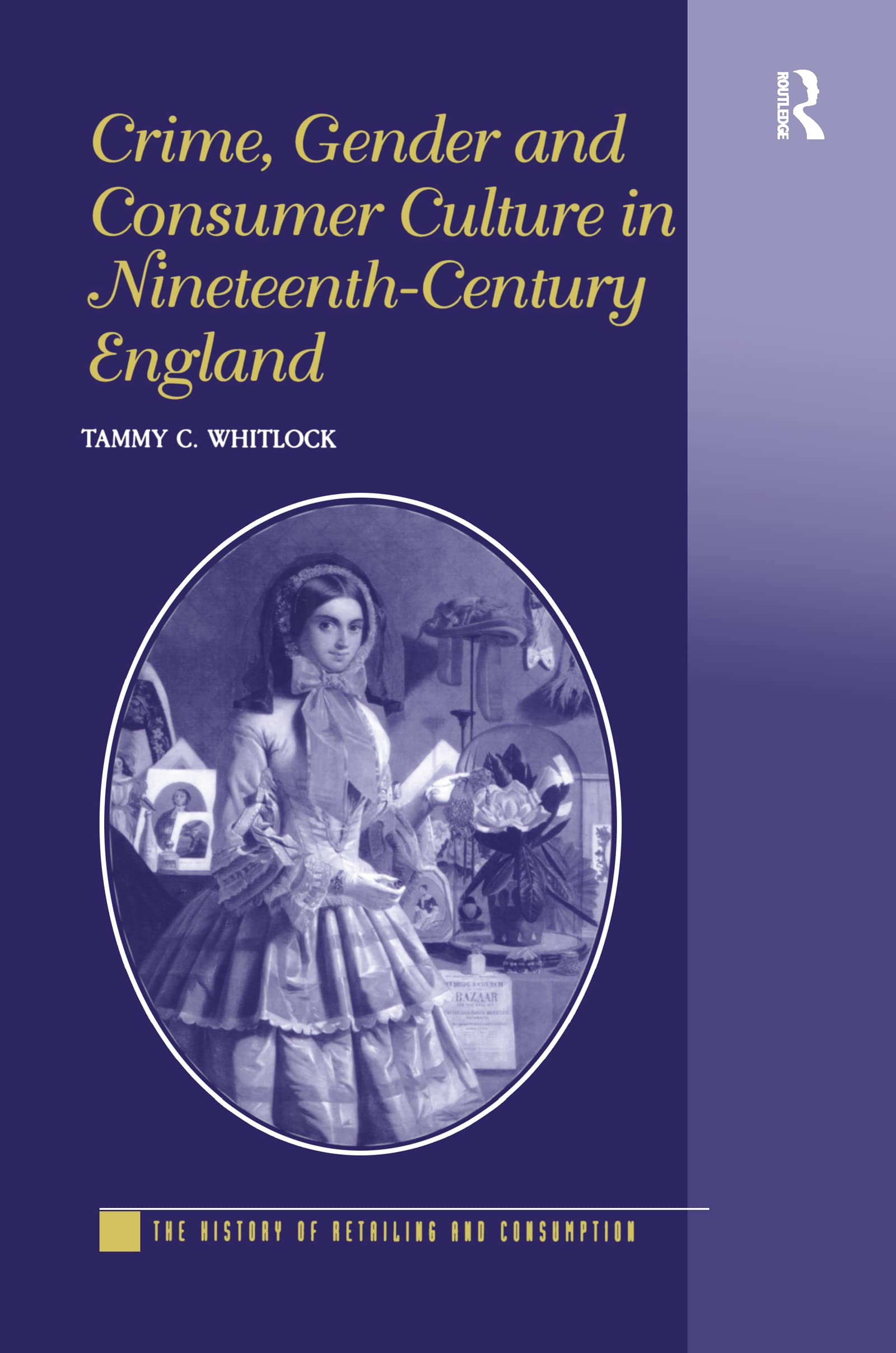 Crime, Gender and Consumer Culture in Nineteenth-Century England (THE HISTORY OF RETAILING AND CONSUMPTION)