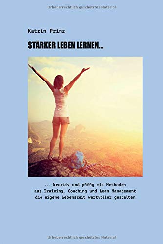 Stärker Leben Lernen...: ...kreativ und pfiffig mit Methoden aus Training, Coaching und Lean Management die eigene Lebenszeit wertvoller gestalten