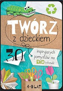 Tworz z dzieckiem: 30 inspirujących pomysłów na eko zabawki