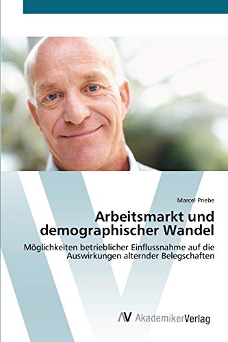 Arbeitsmarkt und demographischer Wandel: Möglichkeiten betrieblicher Einflussnahme auf die Auswirkungen alternder Belegschaften