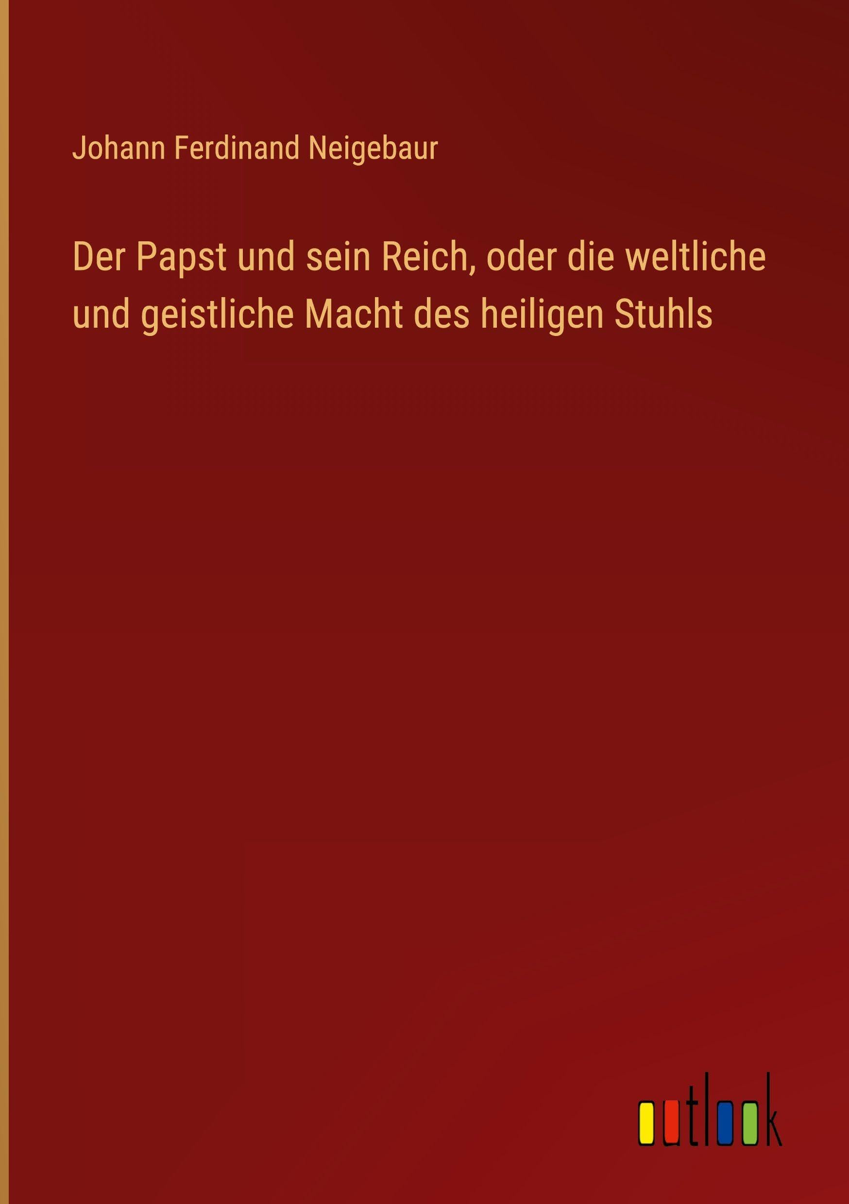 Der Papst und sein Reich, oder die weltliche und geistliche Macht des heiligen Stuhls