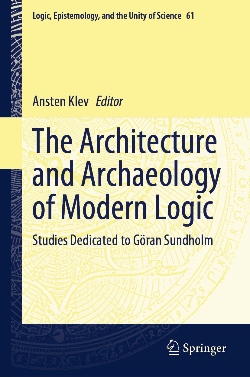 The Architecture and Archaeology of Modern Logic: Studies Dedicated to Göran Sundholm (Logic, Epistemology, and the Unity of Science, 61, Band 61)