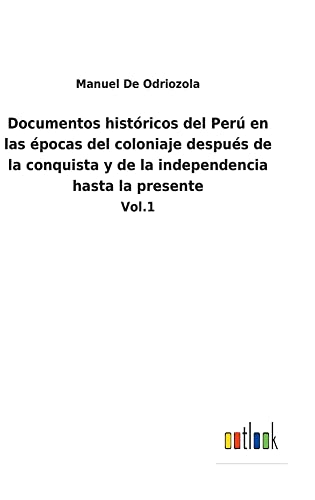 Documentos históricos del Perú en las épocas del coloniaje después de la conquista y de la independencia hasta la presente: Vol.1