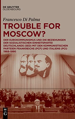 Trouble for Moscow?: Der Eurokommunismus und die Beziehungen der Sozialistischen Einheitspartei Deutschlands (SED) mit den kommunistischen Parteien Frankreichs (PCF) und Italiens (PCI) 1968-1990