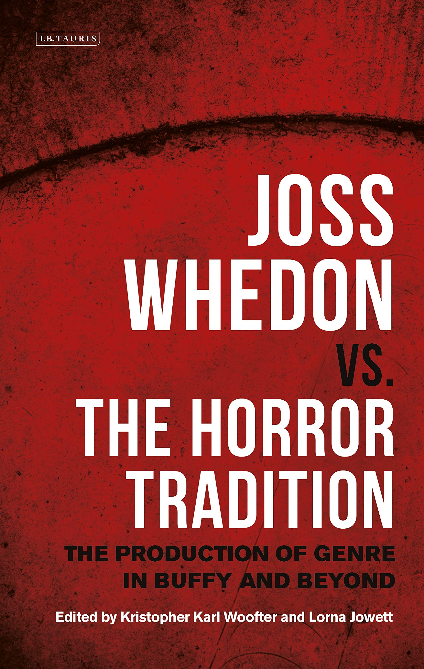Joss Whedon vs. the Horror Tradition: The Production of Genre in Buffy and Beyond (International Library of the Moving Image, 49)