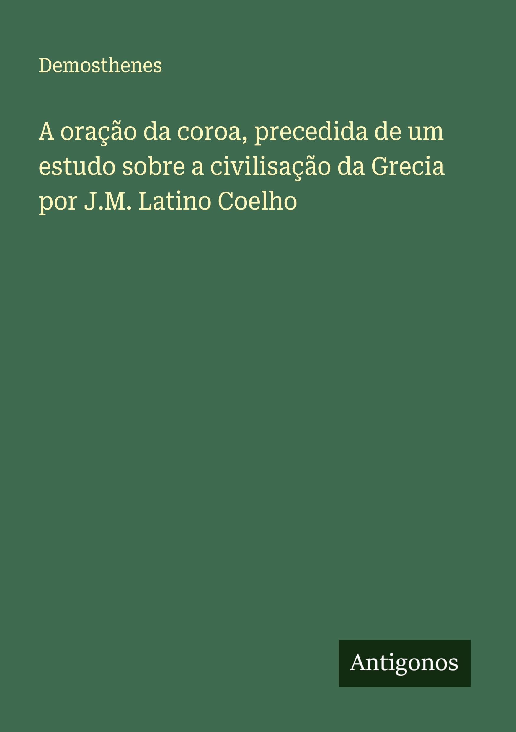 A oração da coroa, precedida de um estudo sobre a civilisação da Grecia por J.M. Latino Coelho