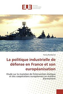 La politique industrielle de défense en France et son européanisation: Etude sur la mutation de l'intervention étatique et des coopérations européennes en matière d'armement (Omn.Univ.Europ.)