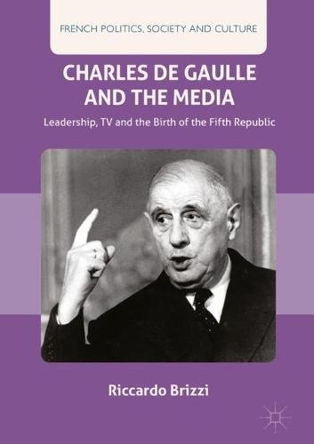Charles De Gaulle and the Media: Leadership, TV and the Birth of the Fifth Republic (French Politics, Society and Culture)