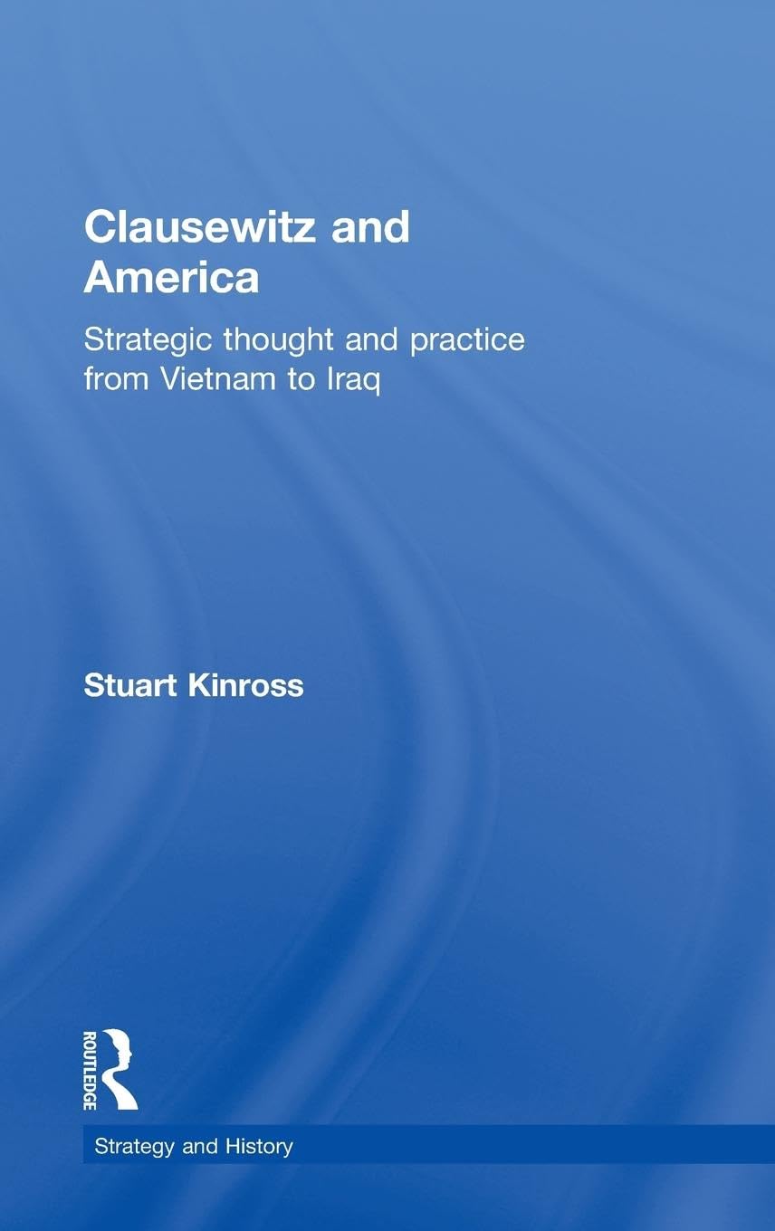 Clausewitz and America: Strategic Thought and Practice from Vietnam to Iraq (Strategy and History, 23, Band 23)