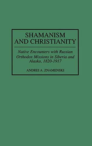 Shamanism and Christianity: Native Encounters with Russian Orthodox Missions in Siberia and Alaska, 1820-1917 (Contributions to the Study of World History)